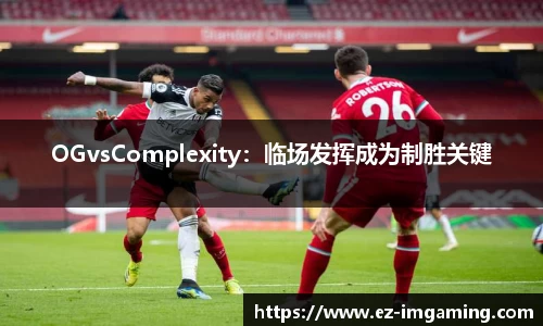 OGvsComplexity：临场发挥成为制胜关键