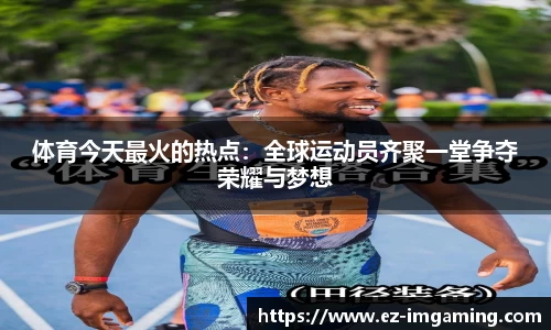 体育今天最火的热点:全球运动员齐聚一堂争夺荣耀与梦想