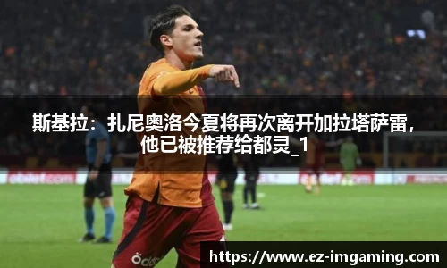 斯基拉:扎尼奥洛今夏将再次离开加拉塔萨雷,他已被推荐给都灵_1